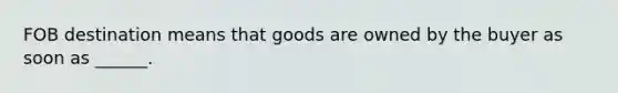 FOB destination means that goods are owned by the buyer as soon as ______.