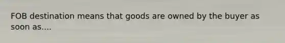 FOB destination means that goods are owned by the buyer as soon as....