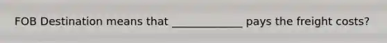 FOB Destination means that _____________ pays the freight costs?