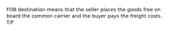 FOB destination means that the seller places the goods free on board the common carrier and the buyer pays the freight costs. T/F