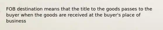 FOB destination means that the title to the goods passes to the buyer when the goods are received at the buyer's place of business