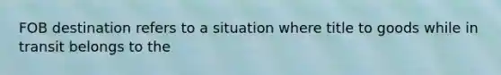 FOB destination refers to a situation where title to goods while in transit belongs to the