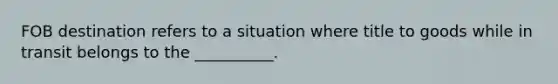 FOB destination refers to a situation where title to goods while in transit belongs to the __________.
