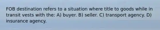 FOB destination refers to a situation where title to goods while in transit vests with the: A) buyer. B) seller. C) transport agency. D) insurance agency.