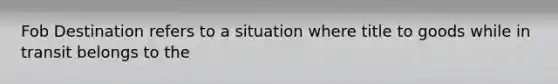 Fob Destination refers to a situation where title to goods while in transit belongs to the