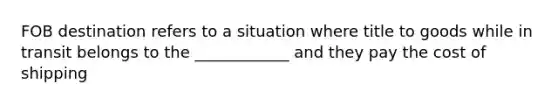 FOB destination refers to a situation where title to goods while in transit belongs to the ____________ and they pay the cost of shipping