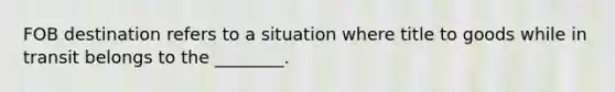 FOB destination refers to a situation where title to goods while in transit belongs to the​ ________.