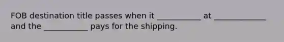 FOB destination title passes when it ___________ at _____________ and the ___________ pays for the shipping.