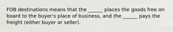 FOB destinations means that the ______ places the goods free on board to the buyer's place of business, and the ______ pays the freight (either buyer or seller).