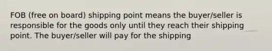 FOB (free on board) shipping point means the buyer/seller is responsible for the goods only until they reach their shipping point. The buyer/seller will pay for the shipping