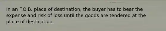 In an F.O.B. place of destination, the buyer has to bear the expense and risk of loss until the goods are tendered at the place of destination.