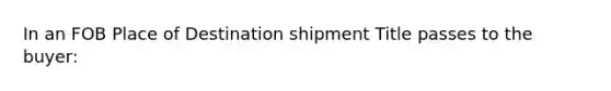 ​In an FOB Place of Destination shipment Title passes to the buyer: