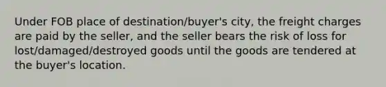 Under FOB place of destination/buyer's city, the freight charges are paid by the seller, and the seller bears the risk of loss for lost/damaged/destroyed goods until the goods are tendered at the buyer's location.