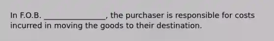 In F.O.B. ________________, the purchaser is responsible for costs incurred in moving the goods to their destination.