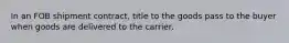 ​In an FOB shipment contract, title to the goods pass to the buyer when goods are delivered to the carrier.