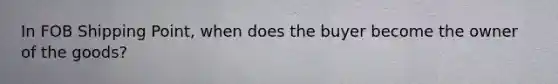 In FOB Shipping Point, when does the buyer become the owner of the goods?