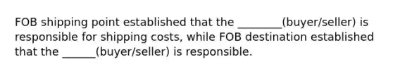 FOB shipping point established that the ________(buyer/seller) is responsible for shipping costs, while FOB destination established that the ______(buyer/seller) is responsible.