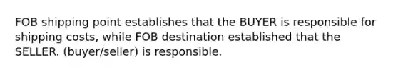 FOB shipping point establishes that the BUYER is responsible for shipping costs, while FOB destination established that the SELLER. (buyer/seller) is responsible.