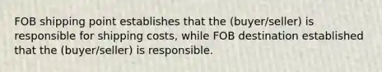 FOB shipping point establishes that the (buyer/seller) is responsible for shipping costs, while FOB destination established that the (buyer/seller) is responsible.