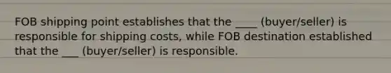 FOB shipping point establishes that the ____ (buyer/seller) is responsible for shipping costs, while FOB destination established that the ___ (buyer/seller) is responsible.