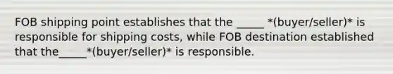 FOB shipping point establishes that the _____ *(buyer/seller)* is responsible for shipping costs, while FOB destination established that the_____*(buyer/seller)* is responsible.