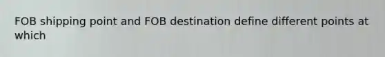 FOB shipping point and FOB destination define different points at which