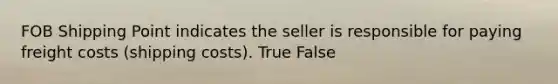 FOB Shipping Point indicates the seller is responsible for paying freight costs (shipping costs). True False