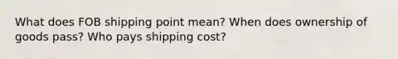 What does FOB shipping point mean? When does ownership of goods pass? Who pays shipping cost?