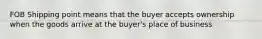 FOB Shipping point means that the buyer accepts ownership when the goods arrive at the buyer's place of business