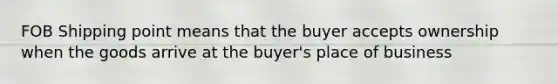 FOB Shipping point means that the buyer accepts ownership when the goods arrive at the buyer's place of business