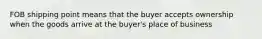 FOB shipping point means that the buyer accepts ownership when the goods arrive at the buyer's place of business