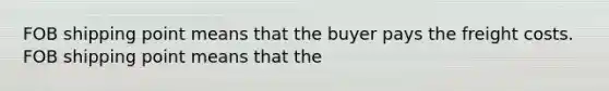 FOB shipping point means that the buyer pays the freight costs. FOB shipping point means that the