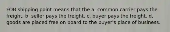 FOB shipping point means that the a. common carrier pays the freight. b. seller pays the freight. c. buyer pays the freight. d. goods are placed free on board to the buyer's place of business.