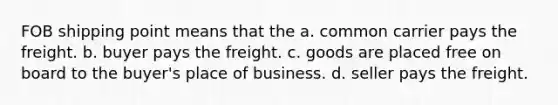 FOB shipping point means that the a. common carrier pays the freight. b. buyer pays the freight. c. goods are placed free on board to the buyer's place of business. d. seller pays the freight.