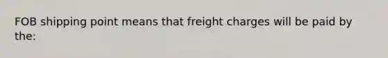 FOB shipping point means that freight charges will be paid by the: