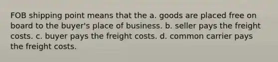 FOB shipping point means that the a. goods are placed free on board to the buyer's place of business. b. seller pays the freight costs. c. buyer pays the freight costs. d. common carrier pays the freight costs.