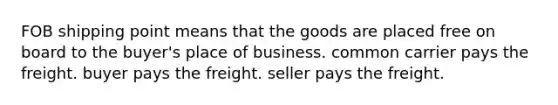 FOB shipping point means that the goods are placed free on board to the buyer's place of business. common carrier pays the freight. buyer pays the freight. seller pays the freight.