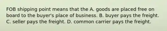 FOB shipping point means that the A. goods are placed free on board to the buyer's place of business. B. buyer pays the freight. C. seller pays the freight. D. common carrier pays the freight.