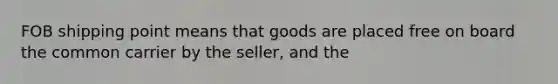 FOB shipping point means that goods are placed free on board the common carrier by the seller, and the