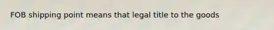 FOB shipping point means that legal title to the goods