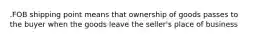 .FOB shipping point means that ownership of goods passes to the buyer when the goods leave the seller's place of business