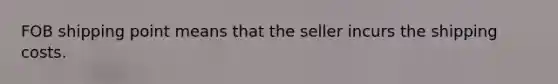 FOB shipping point means that the seller incurs the shipping costs.