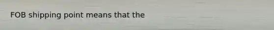 FOB shipping point means that the