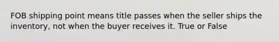 FOB shipping point means title passes when the seller ships the inventory, not when the buyer receives it. True or False