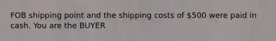 FOB shipping point and the shipping costs of 500 were paid in cash. You are the BUYER