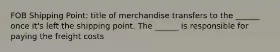 FOB Shipping Point: title of merchandise transfers to the ______ once it's left the shipping point. The ______ is responsible for paying the freight costs