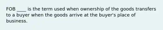 FOB ____ is the term used when ownership of the goods transfers to a buyer when the goods arrive at the buyer's place of business.