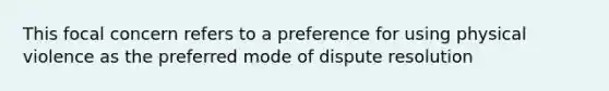 This focal concern refers to a preference for using physical violence as the preferred mode of dispute resolution