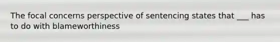 The focal concerns perspective of sentencing states that ___ has to do with blameworthiness