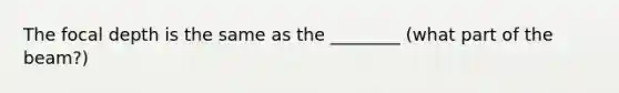 The focal depth is the same as the ________ (what part of the beam?)